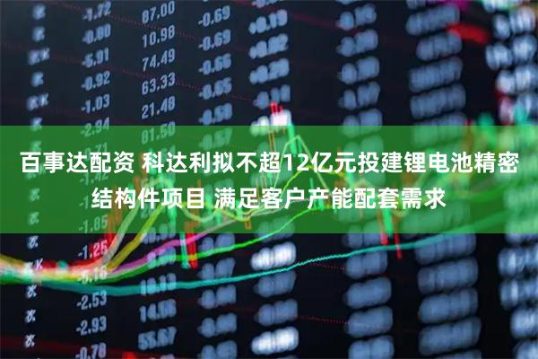 百事达配资 科达利拟不超12亿元投建锂电池精密结构件项目 满足客户产能配套需求