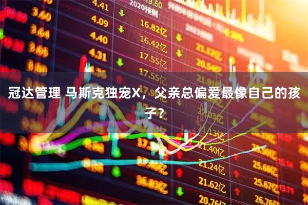 冠达管理 马斯克独宠X，父亲总偏爱最像自己的孩子？