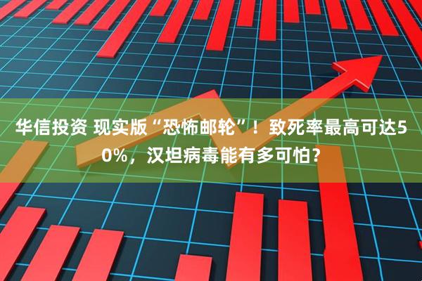 华信投资 现实版“恐怖邮轮”!致死率最高可达50%,汉坦病毒能有多可怕?