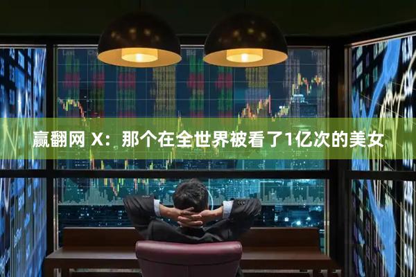 赢翻网 X：那个在全世界被看了1亿次的美女